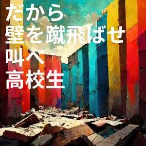だから壁を蹴飛ばせ、叫べ、高校生