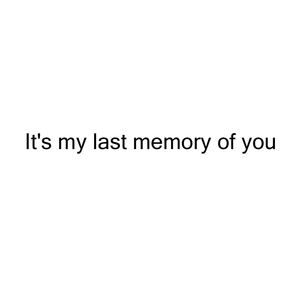 It's my last memory of you