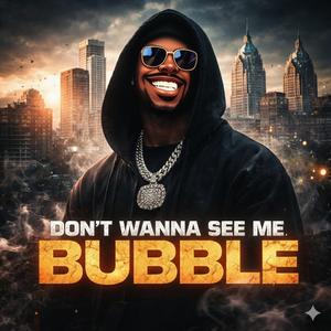 DONT WANNA SEE ME BUBBLE!!!