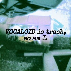 VOCALOID is trash,so am I.