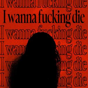 I Wanna ****ing Die