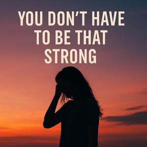 You Don’t Have To Be That Strong