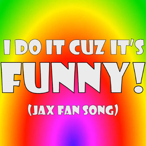 I DO IT CUZ IT'S FUNNY! (Jax fan song)