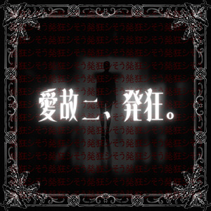 愛故ニ、発狂。