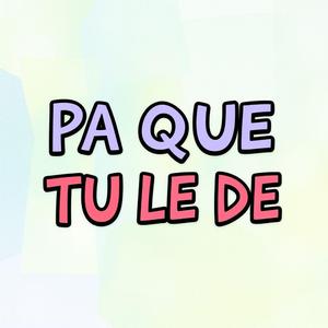 PA QUE TU LE DE