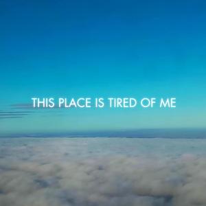 This Place Is Tired of Me