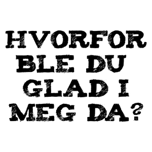 Hvorfor ble du glad i meg da?