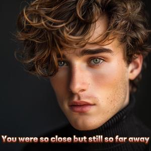 You were so close but still so far away