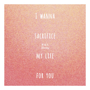 I wanna sacrifice my life for you