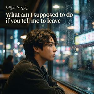 what am I supposed to do if you tell me to leave