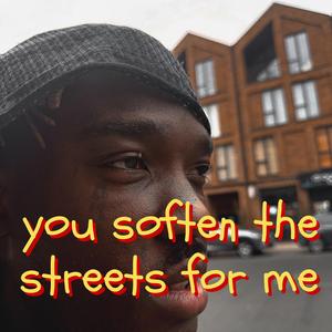 you soften the streets for me