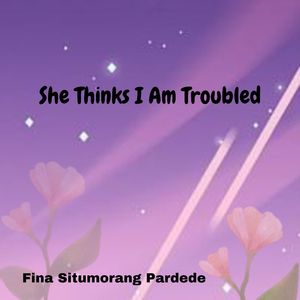 She Thinks I Am Troubled
