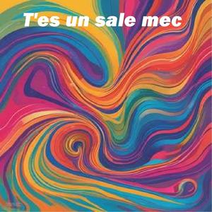 T'es un sale mec