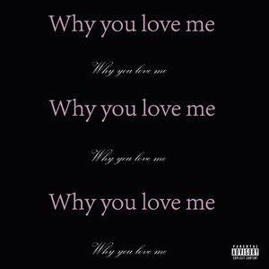 Why you love me