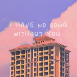 I HAVE NO SONG WITHOUT YOU