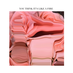 You Think It's Like a Fire