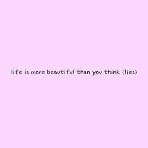 life is more beautiful than you think (lies)