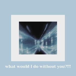 what would I do without you?!!!