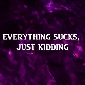 Everything Sucks, Just Kidding