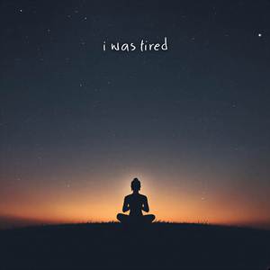 i was tired