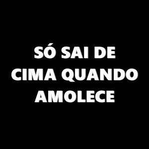 Só Sai de Cima Quando Amolece