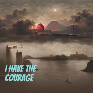 I have the courage