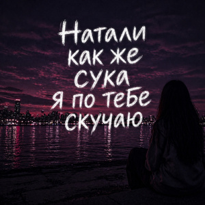 Натали как же сука я по тебе скучаю