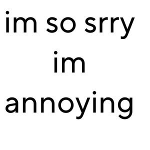 im so srry im annoying