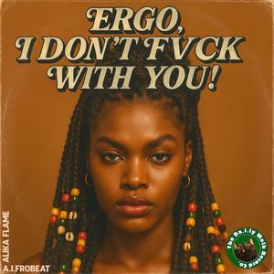 Ergo, I Don't **** With You! (feat. Alika Flame)