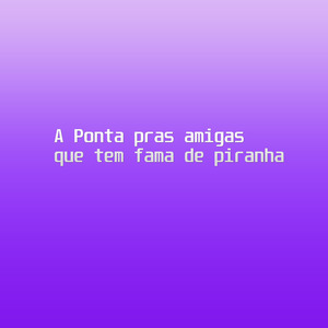 A Ponta pras amigas que tem fama de piranha