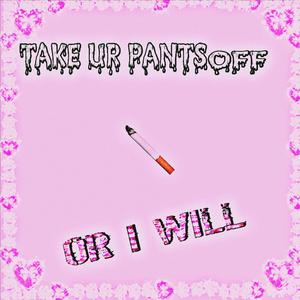 take ur pants off, OR I WILL