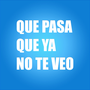 Que Pasa Que Ya No Te Veo