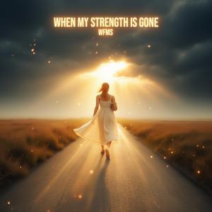 WHEN MY STRENGTH IS GONE