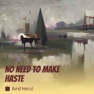 No need to make haste