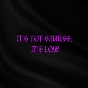 IT'S NOT SADNESS, IT'S LOVE