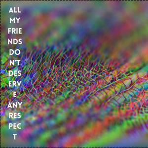 All My Friends Don't Deserve Any Respect