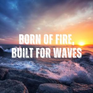 Born of Fire, Built for Waves