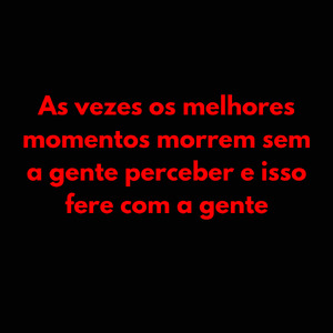 As vezes os melhores momentos morrem sem a gente perceber e isso fere com a gente