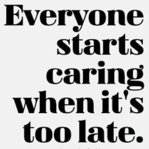 Everyone Starts Caring When It's Too Late