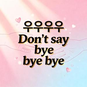 우우우우 Don't say bye bye bye