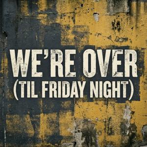 We're Over (Til Friday Night)
