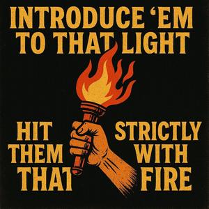 Introduce ’em to that light, hit them strictly with that fire.