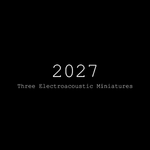 2027 (Three Electroacoustic Miniatures)