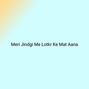 Meri Jindgi Me Lotkr Ke Mat Aana