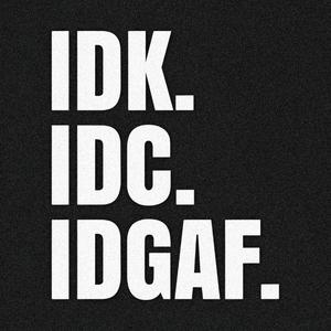 IDK. IDC. IDGAF.