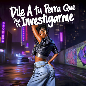 Dile A Tu Perra Que Deje De Investigarme