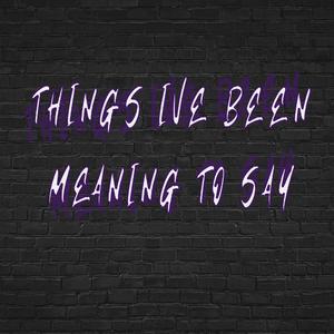 Things I've Been Meaning to Say
