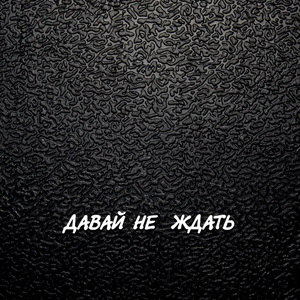 ДАВАЙ НЕ ЖДАТЬ
