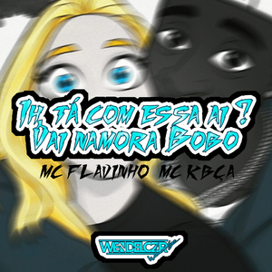 Ih, Tá Com Essa Dai? Vai Namora Bobo!