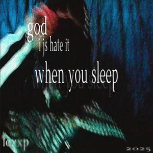 god i just hate it when you sleep